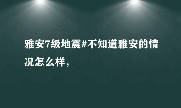 雅安7级地震#不知道雅安的情况怎么样，