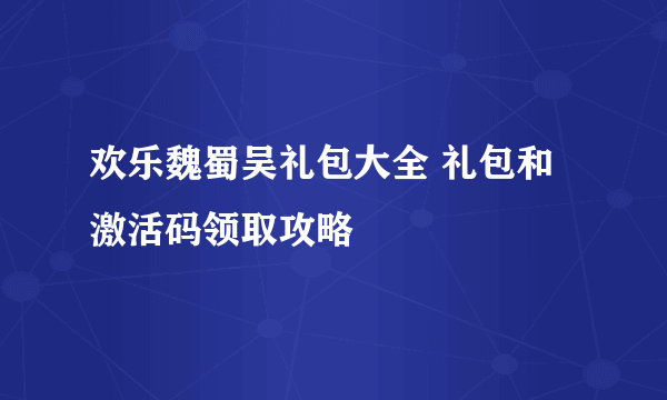 欢乐魏蜀吴礼包大全 礼包和激活码领取攻略