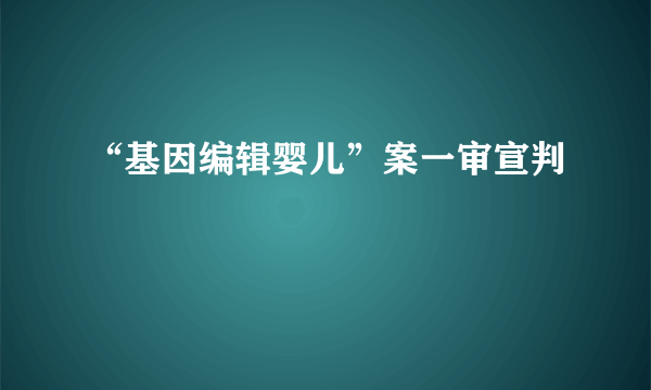 “基因编辑婴儿”案一审宣判