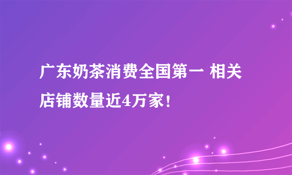 广东奶茶消费全国第一 相关店铺数量近4万家！