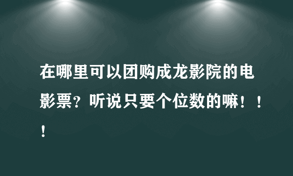 在哪里可以团购成龙影院的电影票？听说只要个位数的嘛！！！