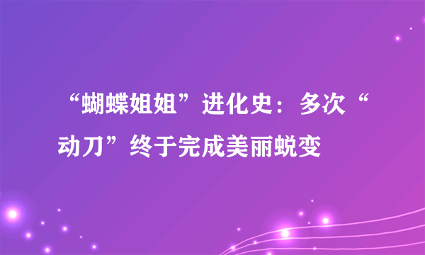 “蝴蝶姐姐”进化史：多次“动刀”终于完成美丽蜕变