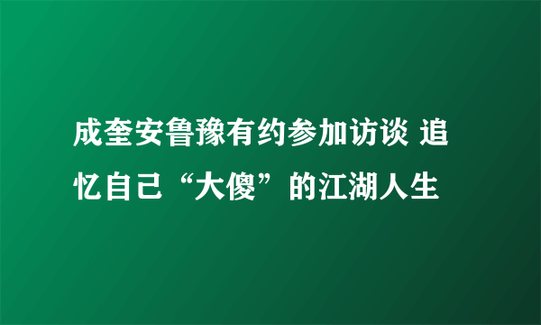 成奎安鲁豫有约参加访谈 追忆自己“大傻”的江湖人生