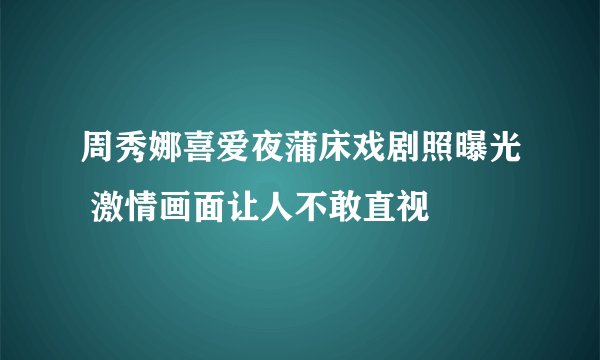 周秀娜喜爱夜蒲床戏剧照曝光 激情画面让人不敢直视