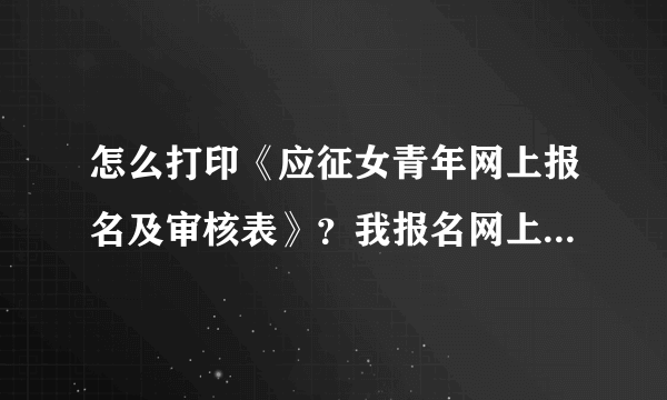 怎么打印《应征女青年网上报名及审核表》？我报名网上审核通过了要在10号之前打印表，