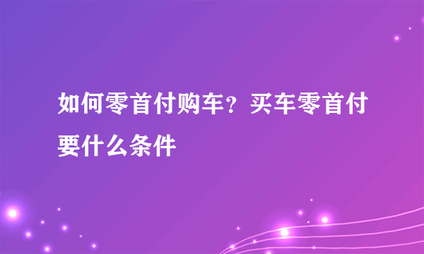 如何零首付购车？买车零首付要什么条件