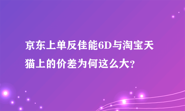 京东上单反佳能6D与淘宝天猫上的价差为何这么大？