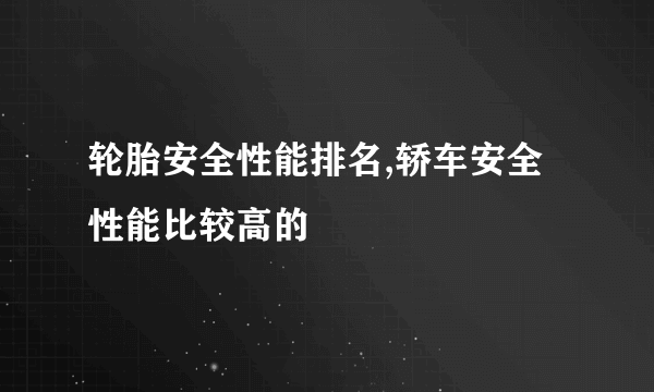 轮胎安全性能排名,轿车安全性能比较高的