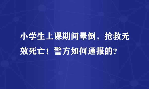 小学生上课期间晕倒，抢救无效死亡！警方如何通报的？