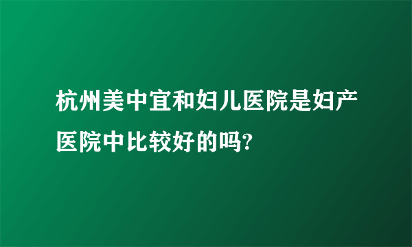 杭州美中宜和妇儿医院是妇产医院中比较好的吗?