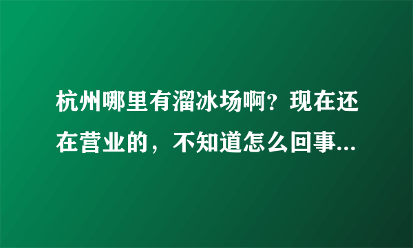 杭州哪里有溜冰场啊？现在还在营业的，不知道怎么回事，好多都停了