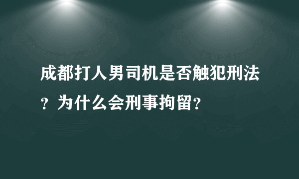 成都打人男司机是否触犯刑法？为什么会刑事拘留？