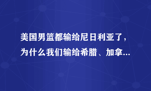 美国男篮都输给尼日利亚了，为什么我们输给希腊、加拿大就不行？