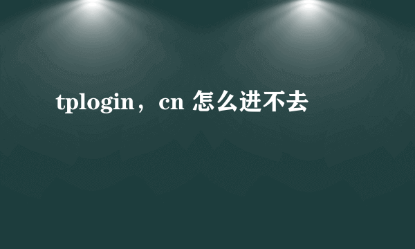 tplogin，cn 怎么进不去