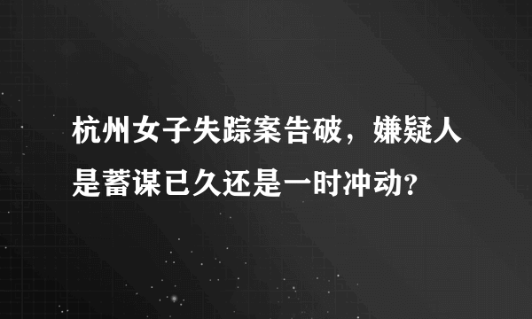 杭州女子失踪案告破，嫌疑人是蓄谋已久还是一时冲动？