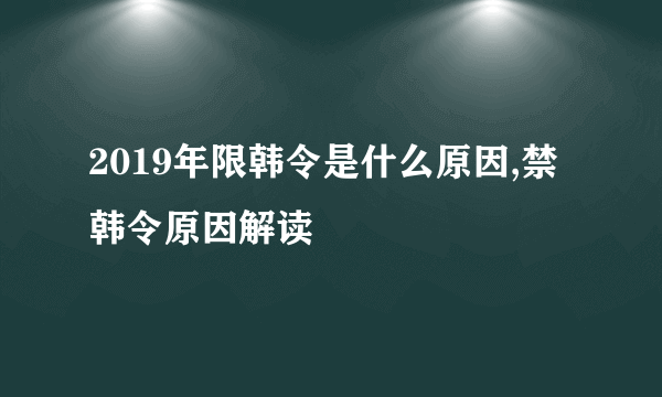 2019年限韩令是什么原因,禁韩令原因解读