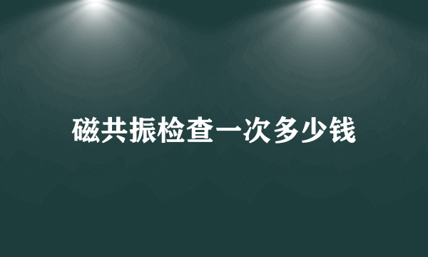 磁共振检查一次多少钱