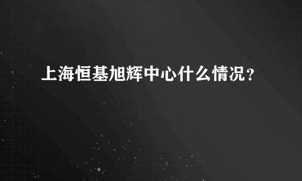 上海恒基旭辉中心什么情况？