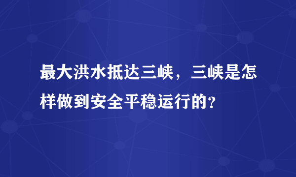 最大洪水抵达三峡，三峡是怎样做到安全平稳运行的？