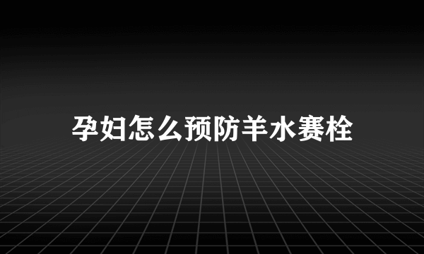 孕妇怎么预防羊水赛栓