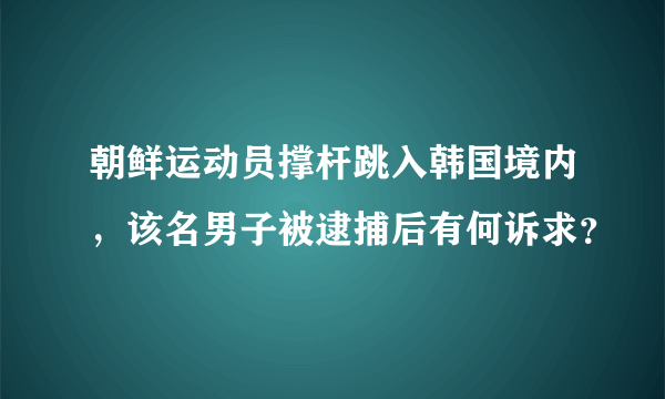 朝鲜运动员撑杆跳入韩国境内，该名男子被逮捕后有何诉求？