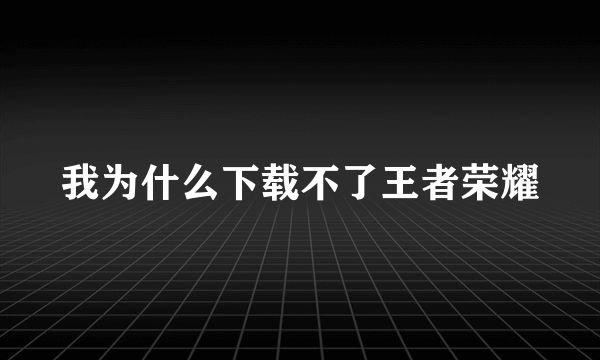 我为什么下载不了王者荣耀