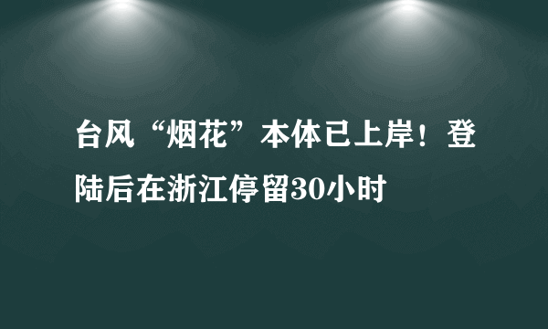 台风“烟花”本体已上岸！登陆后在浙江停留30小时