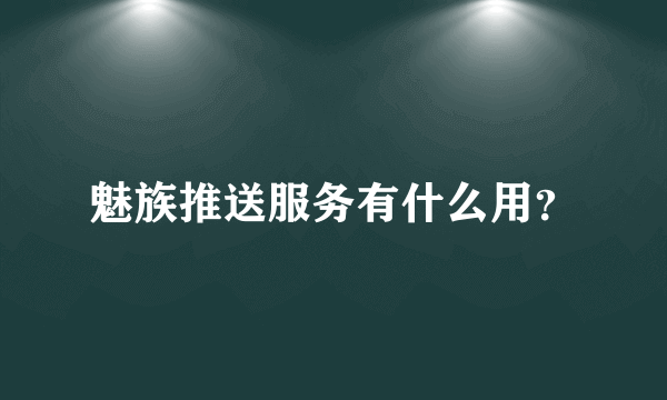 魅族推送服务有什么用？