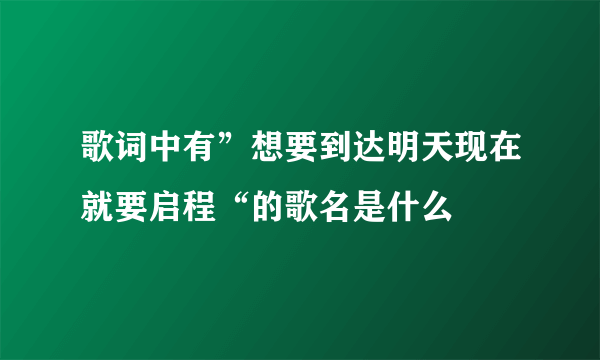 歌词中有”想要到达明天现在就要启程“的歌名是什么