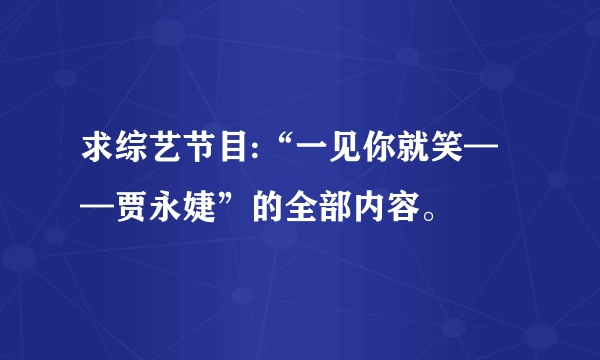 求综艺节目:“一见你就笑——贾永婕”的全部内容。