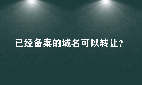 已经备案的域名可以转让？