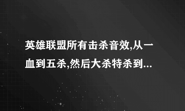 英雄联盟所有击杀音效,从一血到五杀,然后大杀特杀到超神,终结团灭等,按英语不好最有中文读音的,要全