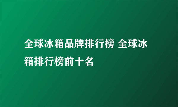 全球冰箱品牌排行榜 全球冰箱排行榜前十名