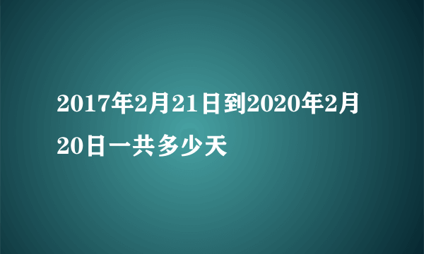 2017年2月21日到2020年2月20日一共多少天