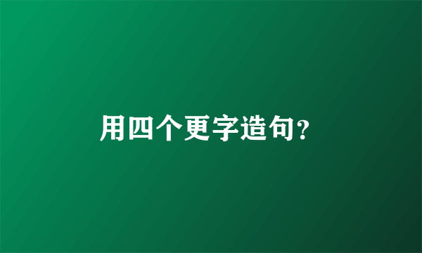 用四个更字造句？