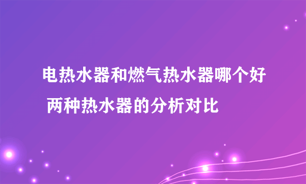 电热水器和燃气热水器哪个好 两种热水器的分析对比