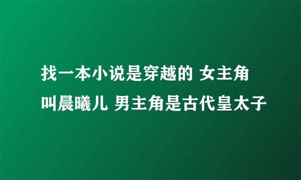 找一本小说是穿越的 女主角叫晨曦儿 男主角是古代皇太子