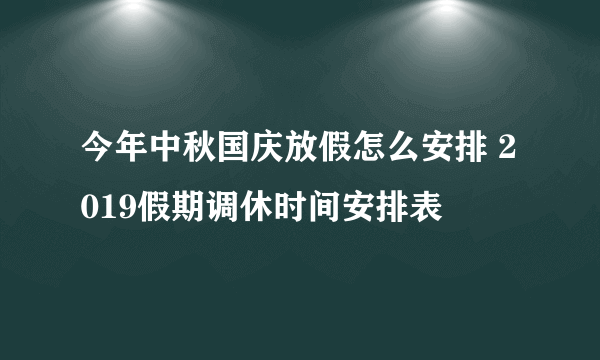 今年中秋国庆放假怎么安排 2019假期调休时间安排表