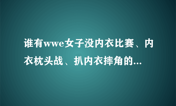 谁有wwe女子没内衣比赛、内衣枕头战、扒内衣摔角的资料和视频？