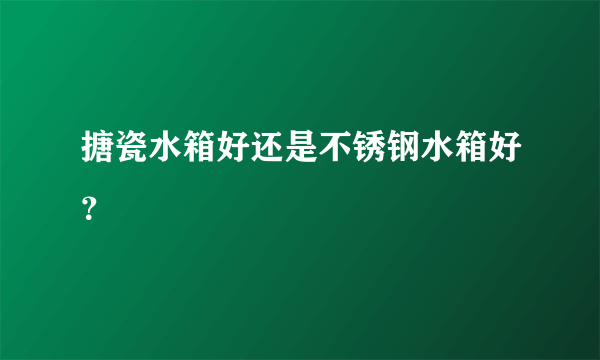 搪瓷水箱好还是不锈钢水箱好？