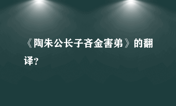 《陶朱公长子吝金害弟》的翻译？