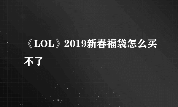 《LOL》2019新春福袋怎么买不了