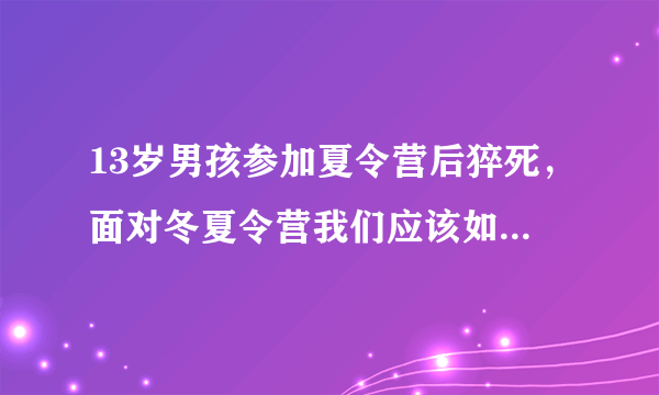 13岁男孩参加夏令营后猝死，面对冬夏令营我们应该如何去选择？