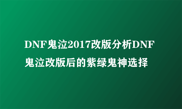 DNF鬼泣2017改版分析DNF鬼泣改版后的紫绿鬼神选择