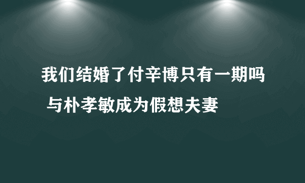 我们结婚了付辛博只有一期吗 与朴孝敏成为假想夫妻