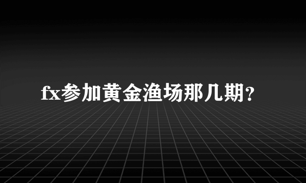 fx参加黄金渔场那几期？