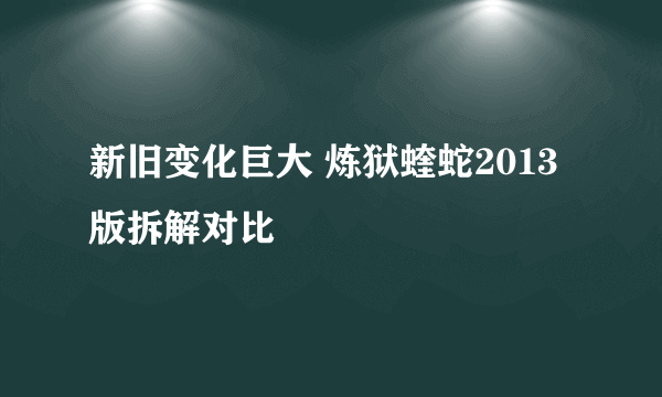 新旧变化巨大 炼狱蝰蛇2013版拆解对比