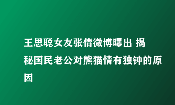 王思聪女友张倩微博曝出 揭秘国民老公对熊猫情有独钟的原因