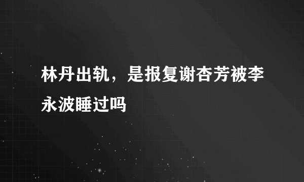 林丹出轨，是报复谢杏芳被李永波睡过吗