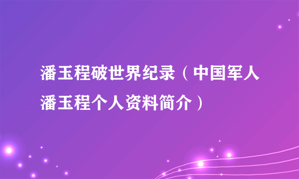 潘玉程破世界纪录（中国军人潘玉程个人资料简介）